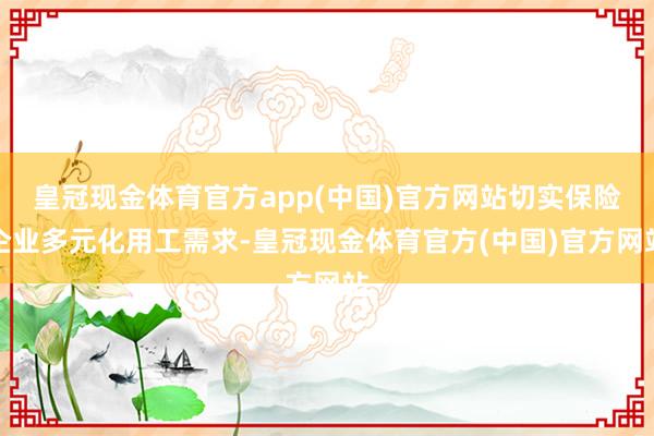 皇冠现金体育官方app(中国)官方网站切实保险企业多元化用工需求-皇冠现金体育官方(中国)官方网站