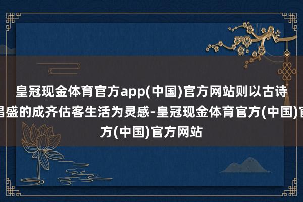 皇冠现金体育官方app(中国)官方网站则以古诗词中的昌盛的成齐估客生活为灵感-皇冠现金体育官方(中国)官方网站