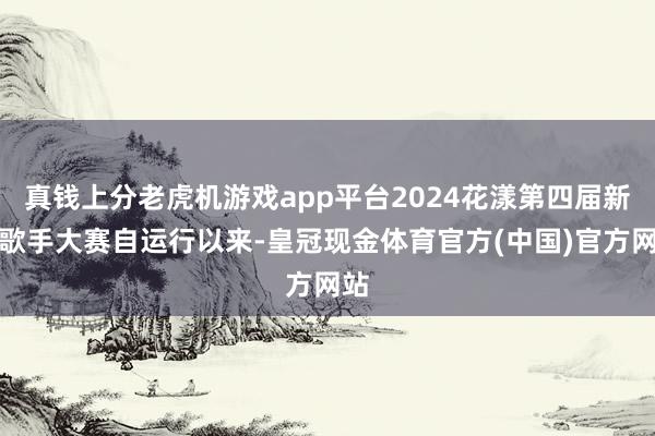 真钱上分老虎机游戏app平台2024花漾第四届新津歌手大赛自运行以来-皇冠现金体育官方(中国)官方网站