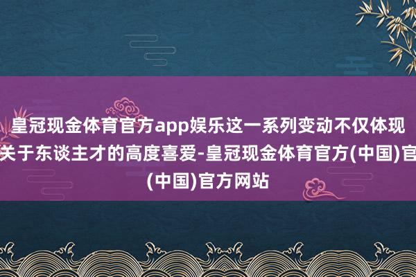 皇冠现金体育官方app娱乐这一系列变动不仅体现了公司关于东谈主才的高度喜爱-皇冠现金体育官方(中国)官方网站