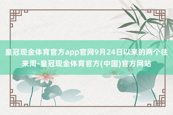 皇冠现金体育官方app官网9月24日以来的两个往来周-皇冠现金体育官方(中国)官方网站