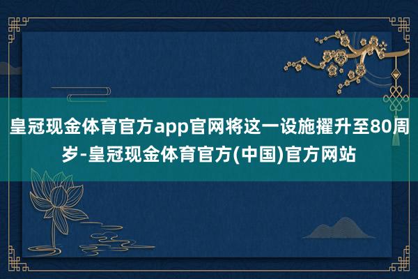 皇冠现金体育官方app官网将这一设施擢升至80周岁-皇冠现金体育官方(中国)官方网站