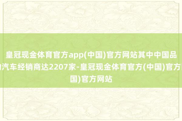 皇冠现金体育官方app(中国)官方网站其中中国品牌的汽车经销商达2207家-皇冠现金体育官方(中国)官方网站