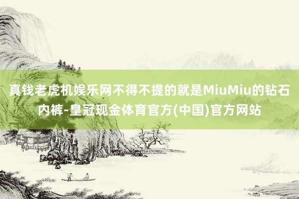 真钱老虎机娱乐网不得不提的就是MiuMiu的钻石内裤-皇冠现金体育官方(中国)官方网站