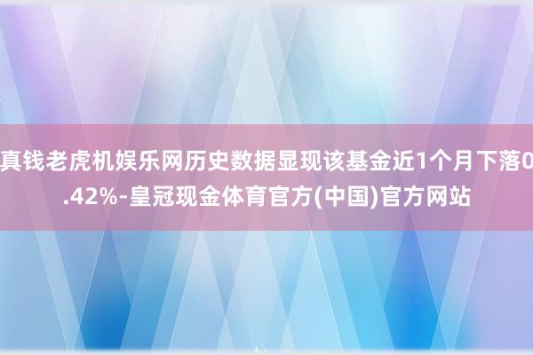 真钱老虎机娱乐网历史数据显现该基金近1个月下落0.42%-皇冠现金体育官方(中国)官方网站