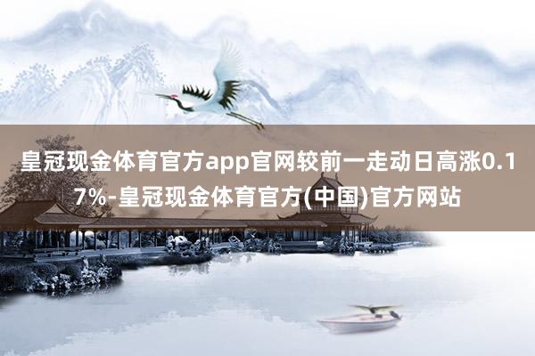 皇冠现金体育官方app官网较前一走动日高涨0.17%-皇冠现金体育官方(中国)官方网站