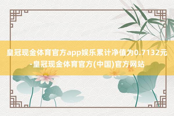 皇冠现金体育官方app娱乐累计净值为0.7132元-皇冠现金体育官方(中国)官方网站