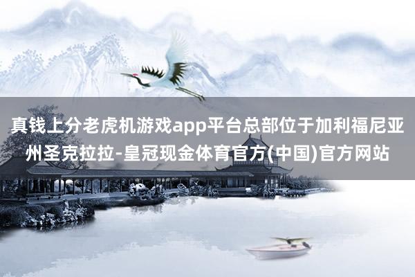 真钱上分老虎机游戏app平台总部位于加利福尼亚州圣克拉拉-皇冠现金体育官方(中国)官方网站