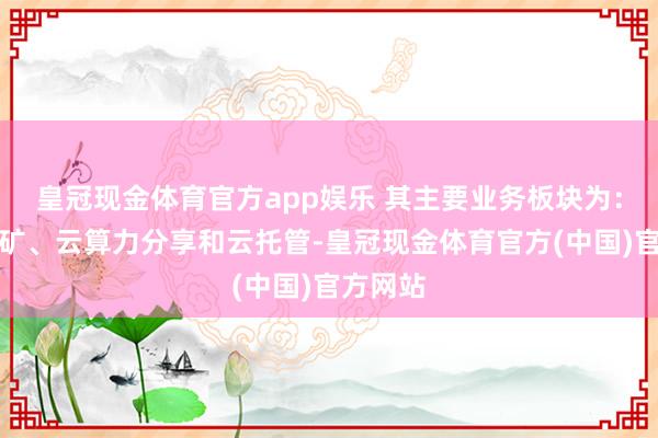 皇冠现金体育官方app娱乐 其主要业务板块为：非常挖矿、云算力分享和云托管-皇冠现金体育官方(中国)官方网站