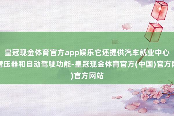 皇冠现金体育官方app娱乐它还提供汽车就业中心、增压器和自动驾驶功能-皇冠现金体育官方(中国)官方网站