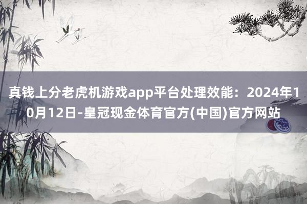 真钱上分老虎机游戏app平台处理效能：2024年10月12日-皇冠现金体育官方(中国)官方网站