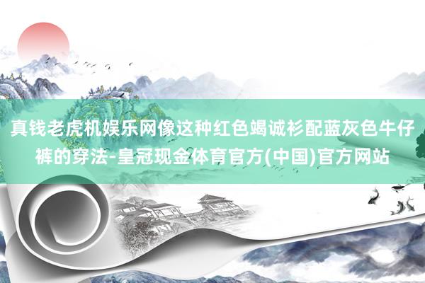 真钱老虎机娱乐网像这种红色竭诚衫配蓝灰色牛仔裤的穿法-皇冠现金体育官方(中国)官方网站