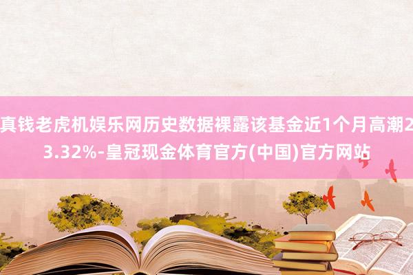 真钱老虎机娱乐网历史数据裸露该基金近1个月高潮23.32%-皇冠现金体育官方(中国)官方网站