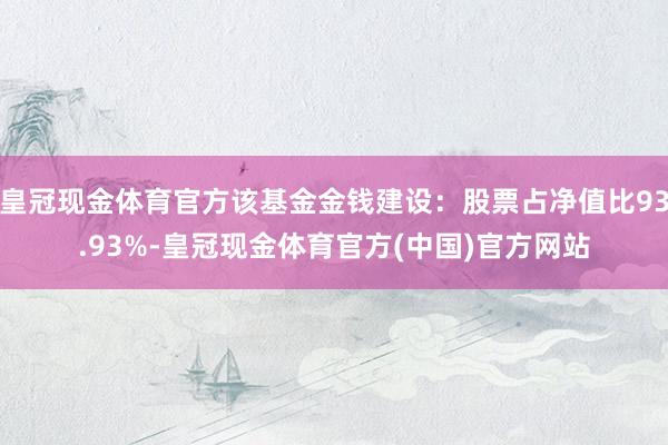 皇冠现金体育官方该基金金钱建设：股票占净值比93.93%-皇冠现金体育官方(中国)官方网站