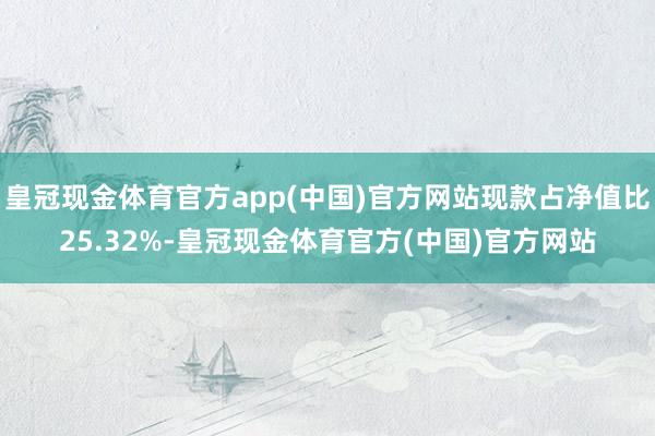 皇冠现金体育官方app(中国)官方网站现款占净值比25.32%-皇冠现金体育官方(中国)官方网站