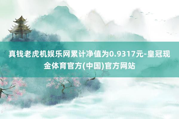 真钱老虎机娱乐网累计净值为0.9317元-皇冠现金体育官方(中国)官方网站