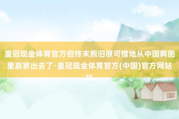 皇冠现金体育官方但终末照旧很可惜地从中国舆图里寂寥出去了-皇冠现金体育官方(中国)官方网站