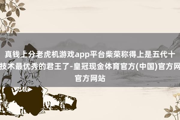 真钱上分老虎机游戏app平台柴荣称得上是五代十国技术最优秀的君王了-皇冠现金体育官方(中国)官方网站