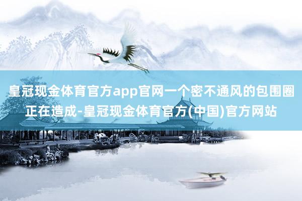 皇冠现金体育官方app官网一个密不通风的包围圈正在造成-皇冠现金体育官方(中国)官方网站