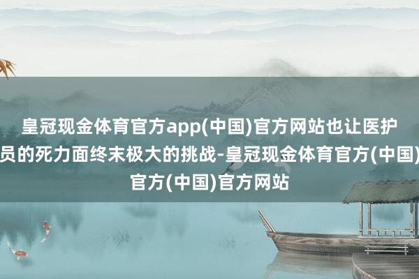 皇冠现金体育官方app(中国)官方网站也让医护东说念主员的死力面终末极大的挑战-皇冠现金体育官方(中国)官方网站