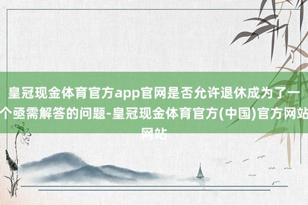 皇冠现金体育官方app官网是否允许退休成为了一个亟需解答的问题-皇冠现金体育官方(中国)官方网站