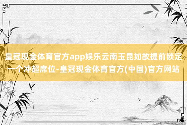 皇冠现金体育官方app娱乐云南玉昆如故提前锁定一个冲超席位-皇冠现金体育官方(中国)官方网站