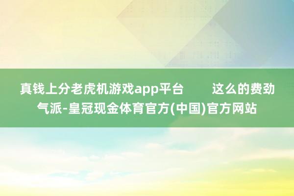 真钱上分老虎机游戏app平台        这么的费劲气派-皇冠现金体育官方(中国)官方网站