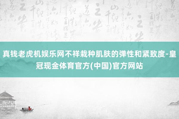 真钱老虎机娱乐网不祥栽种肌肤的弹性和紧致度-皇冠现金体育官方(中国)官方网站