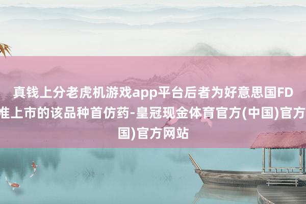 真钱上分老虎机游戏app平台后者为好意思国FDA批准上市的该品种首仿药-皇冠现金体育官方(中国)官方网站