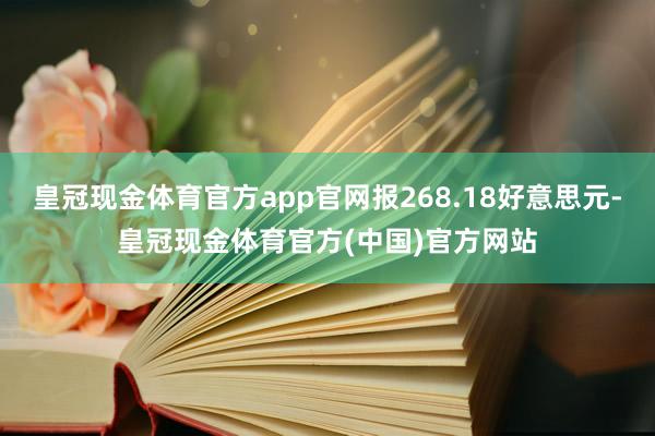 皇冠现金体育官方app官网报268.18好意思元-皇冠现金体育官方(中国)官方网站