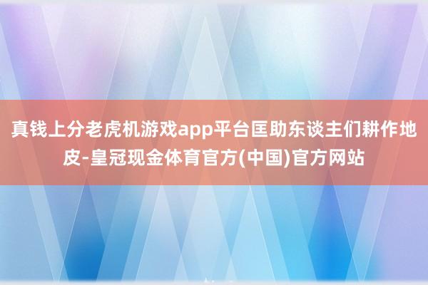 真钱上分老虎机游戏app平台匡助东谈主们耕作地皮-皇冠现金体育官方(中国)官方网站