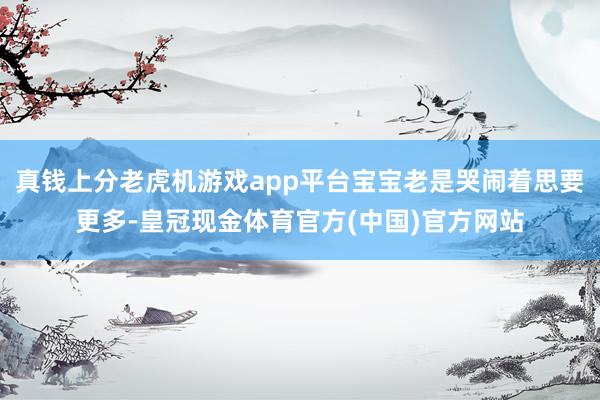 真钱上分老虎机游戏app平台宝宝老是哭闹着思要更多-皇冠现金体育官方(中国)官方网站