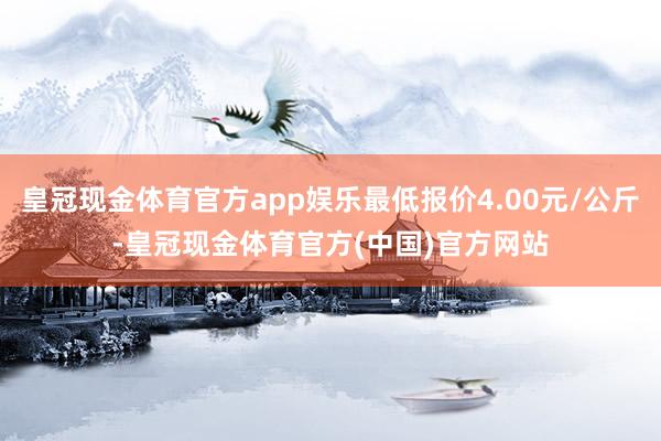 皇冠现金体育官方app娱乐最低报价4.00元/公斤-皇冠现金体育官方(中国)官方网站