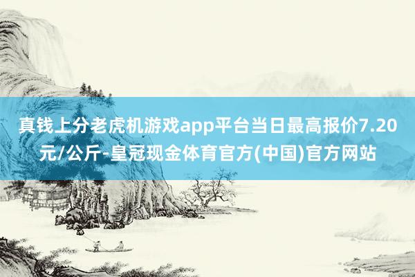 真钱上分老虎机游戏app平台当日最高报价7.20元/公斤-皇冠现金体育官方(中国)官方网站