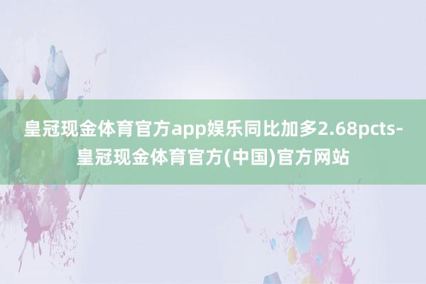 皇冠现金体育官方app娱乐同比加多2.68pcts-皇冠现金体育官方(中国)官方网站