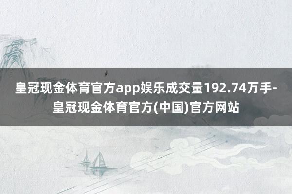 皇冠现金体育官方app娱乐成交量192.74万手-皇冠现金体育官方(中国)官方网站