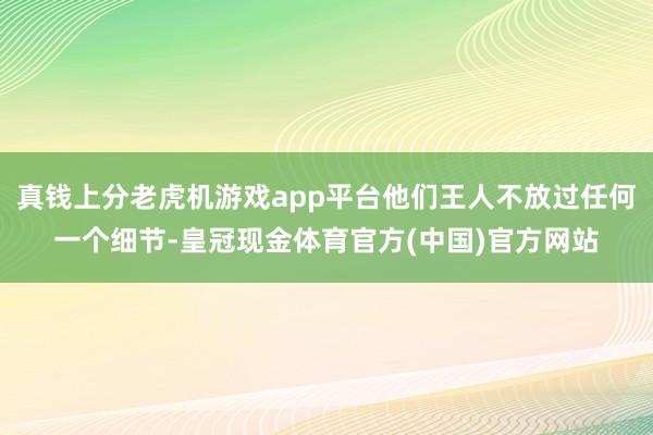 真钱上分老虎机游戏app平台他们王人不放过任何一个细节-皇冠现金体育官方(中国)官方网站