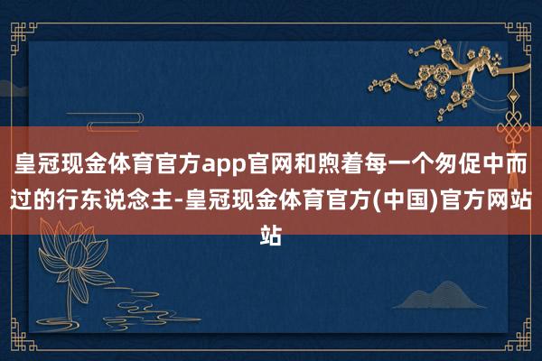 皇冠现金体育官方app官网和煦着每一个匆促中而过的行东说念主-皇冠现金体育官方(中国)官方网站