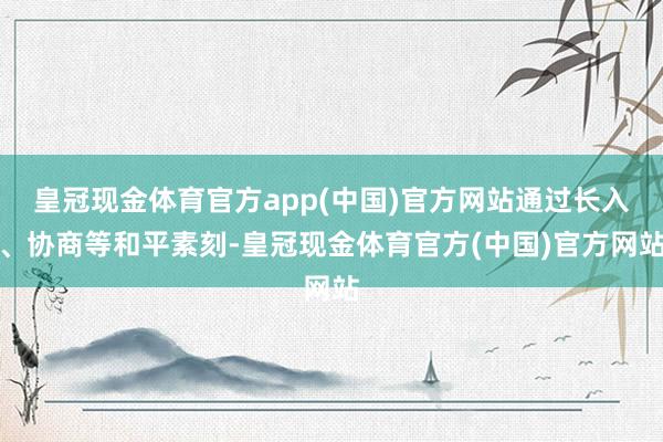 皇冠现金体育官方app(中国)官方网站通过长入、协商等和平素刻-皇冠现金体育官方(中国)官方网站