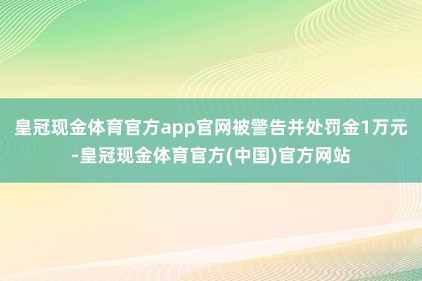 皇冠现金体育官方app官网被警告并处罚金1万元-皇冠现金体育官方(中国)官方网站