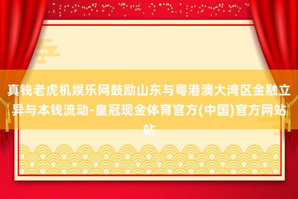 真钱老虎机娱乐网鼓励山东与粤港澳大湾区金融立异与本钱流动-皇冠现金体育官方(中国)官方网站