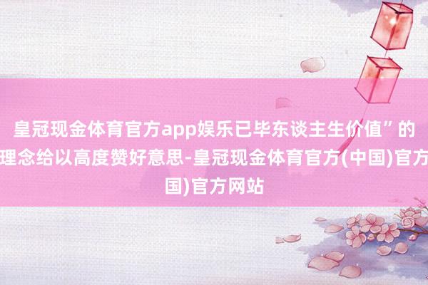 皇冠现金体育官方app娱乐已毕东谈主生价值”的事业理念给以高度赞好意思-皇冠现金体育官方(中国)官方网站