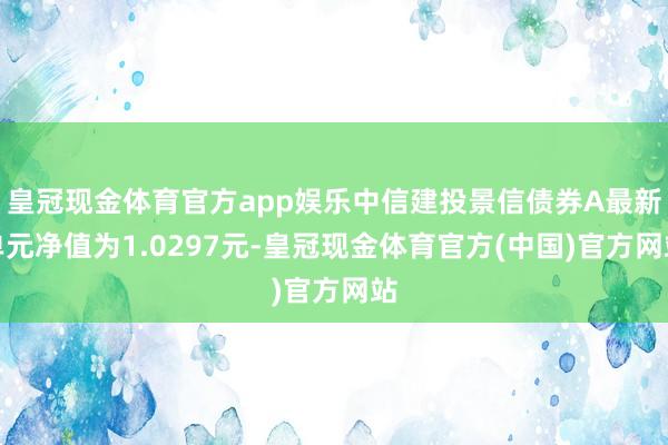 皇冠现金体育官方app娱乐中信建投景信债券A最新单元净值为1.0297元-皇冠现金体育官方(中国)官方网站