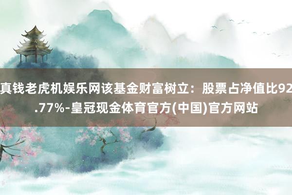 真钱老虎机娱乐网该基金财富树立：股票占净值比92.77%-皇冠现金体育官方(中国)官方网站