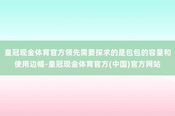 皇冠现金体育官方领先需要探求的是包包的容量和使用边幅-皇冠现金体育官方(中国)官方网站