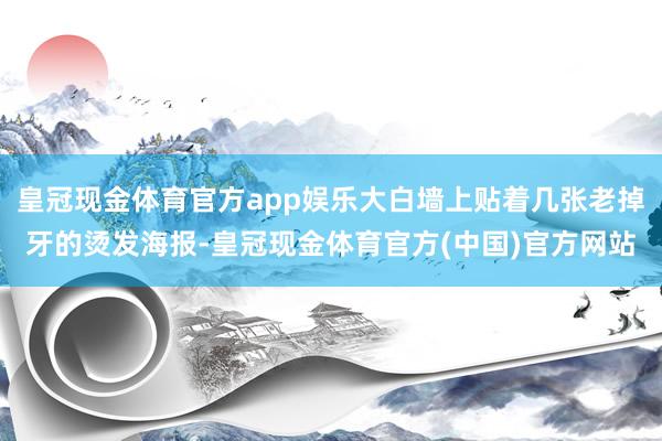 皇冠现金体育官方app娱乐大白墙上贴着几张老掉牙的烫发海报-皇冠现金体育官方(中国)官方网站