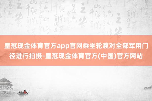 皇冠现金体育官方app官网乘坐轮渡对全部军用门径进行拍摄-皇冠现金体育官方(中国)官方网站