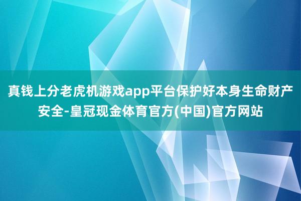 真钱上分老虎机游戏app平台保护好本身生命财产安全-皇冠现金体育官方(中国)官方网站