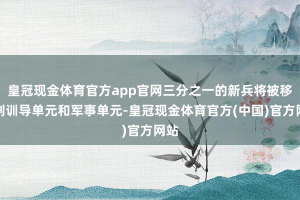 皇冠现金体育官方app官网三分之一的新兵将被移交到训导单元和军事单元-皇冠现金体育官方(中国)官方网站