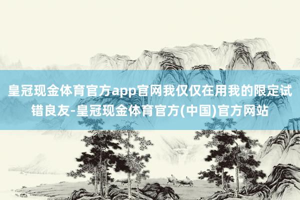 皇冠现金体育官方app官网我仅仅在用我的限定试错良友-皇冠现金体育官方(中国)官方网站